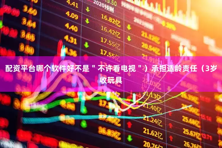 配资平台哪个软件好不是＂不许看电视＂）承担适龄责任（3岁收玩具