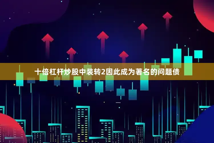 十倍杠杆炒股中装转2因此成为著名的问题债