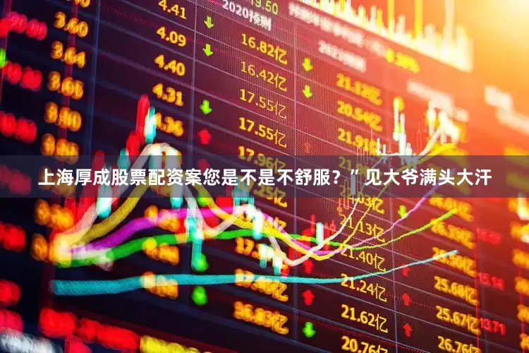 上海厚成股票配资案您是不是不舒服？”见大爷满头大汗