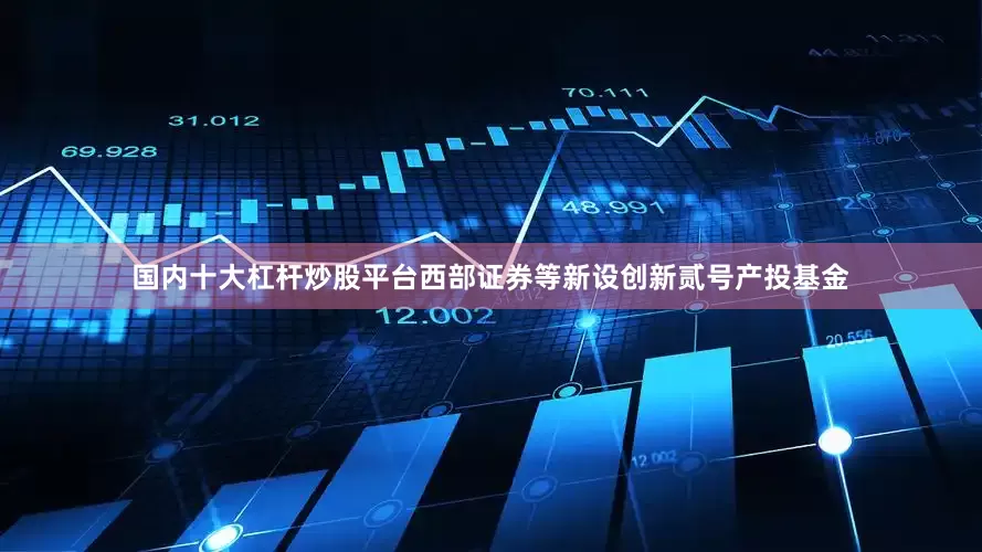 国内十大杠杆炒股平台西部证券等新设创新贰号产投基金