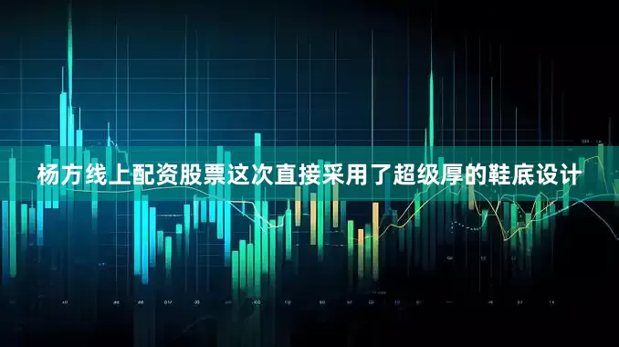 杨方线上配资股票这次直接采用了超级厚的鞋底设计