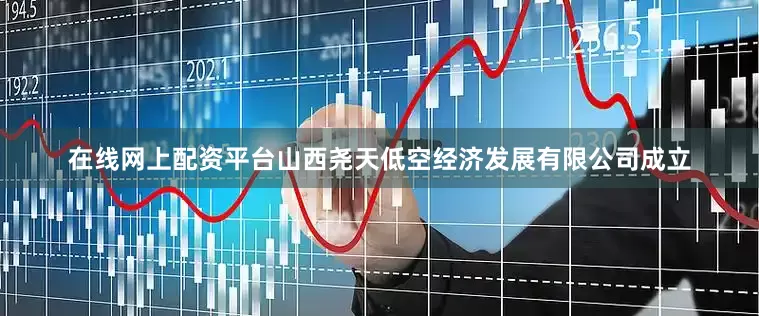 在线网上配资平台山西尧天低空经济发展有限公司成立