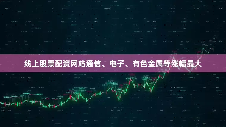 线上股票配资网站通信、电子、有色金属等涨幅最大