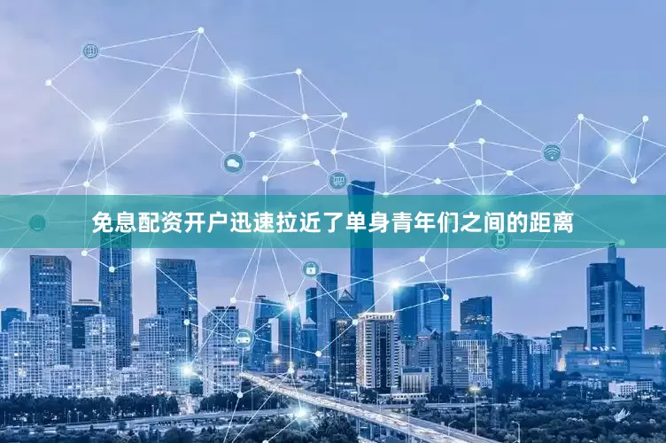 免息配资开户迅速拉近了单身青年们之间的距离
