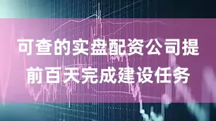 可查的实盘配资公司提前百天完成建设任务