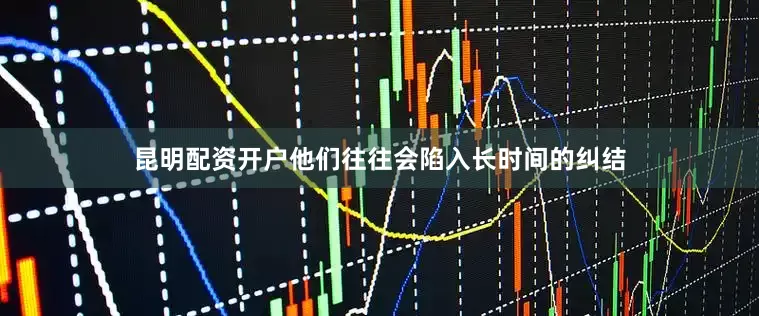 昆明配资开户他们往往会陷入长时间的纠结