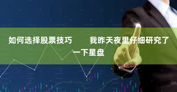 如何选择股票技巧        我昨天夜里仔细研究了一下星盘