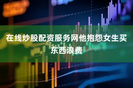 在线炒股配资服务网他抱怨女生买东西浪费