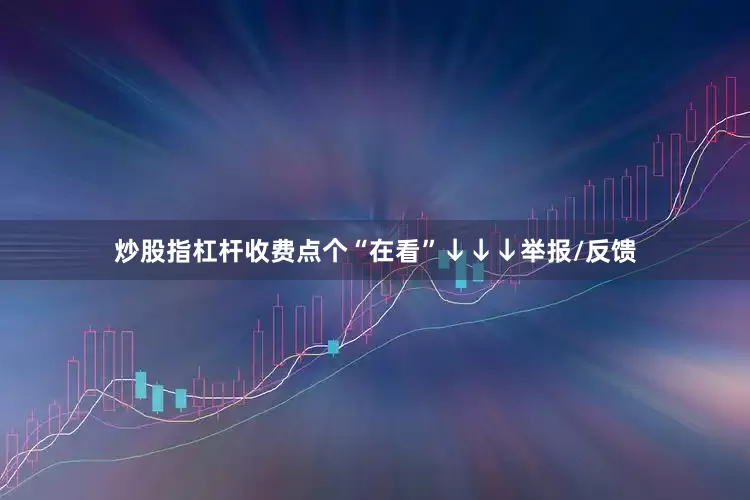 炒股指杠杆收费点个“在看”↓↓↓举报/反馈