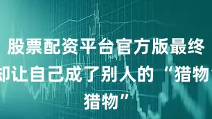 股票配资平台官方版最终却让自己成了别人的 “猎物”