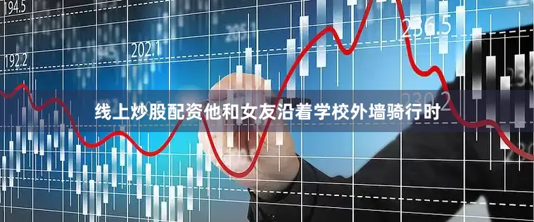线上炒股配资他和女友沿着学校外墙骑行时