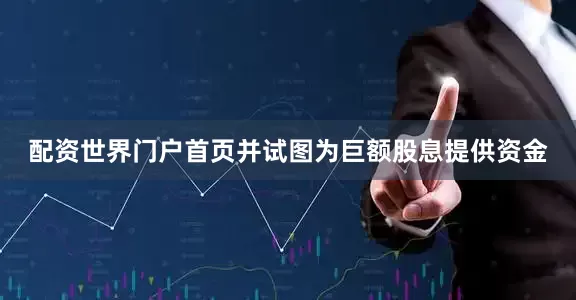 配资世界门户首页并试图为巨额股息提供资金