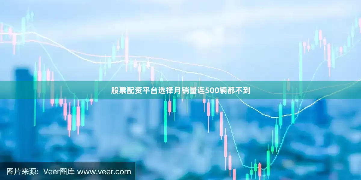 股票配资平台选择月销量连500辆都不到