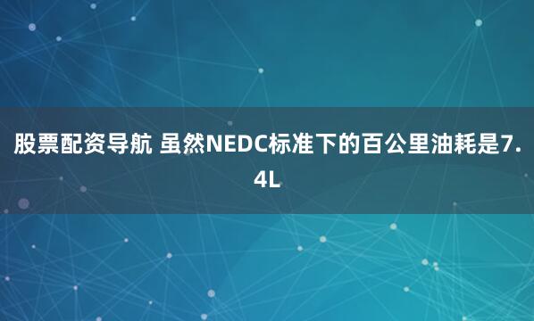 股票配资导航 虽然NEDC标准下的百公里油耗是7.4L