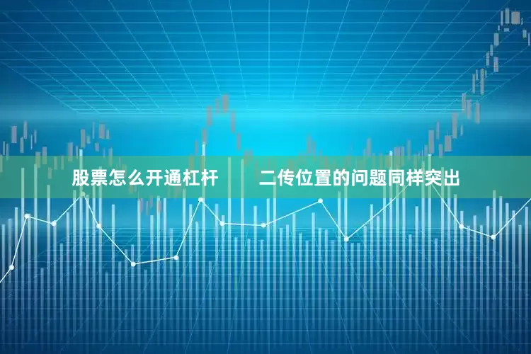股票怎么开通杠杆        二传位置的问题同样突出