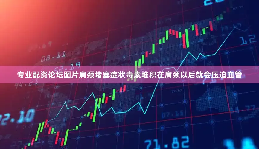 专业配资论坛图片肩颈堵塞症状毒素堆积在肩颈以后就会压迫血管
