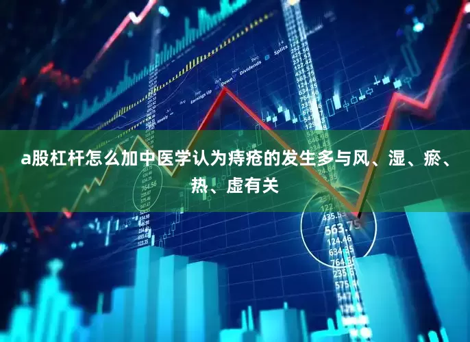 a股杠杆怎么加中医学认为痔疮的发生多与风、湿、瘀、热、虚有关