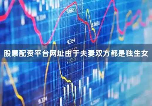 股票配资平台网址由于夫妻双方都是独生女