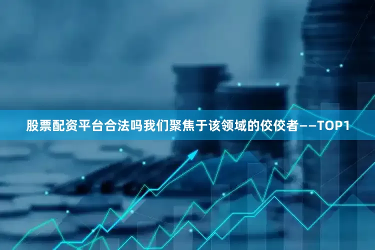 股票配资平台合法吗我们聚焦于该领域的佼佼者——TOP1