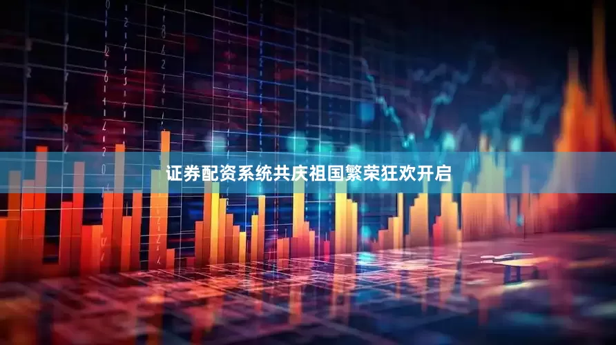 证券配资系统共庆祖国繁荣狂欢开启