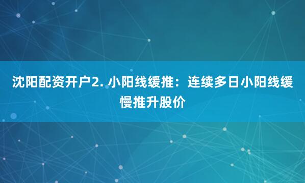 沈阳配资开户2. 小阳线缓推：连续多日小阳线缓慢推升股价