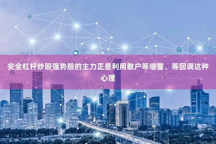 安全杠杆炒股强势股的主力正是利用散户等缩量、等回调这种心理
