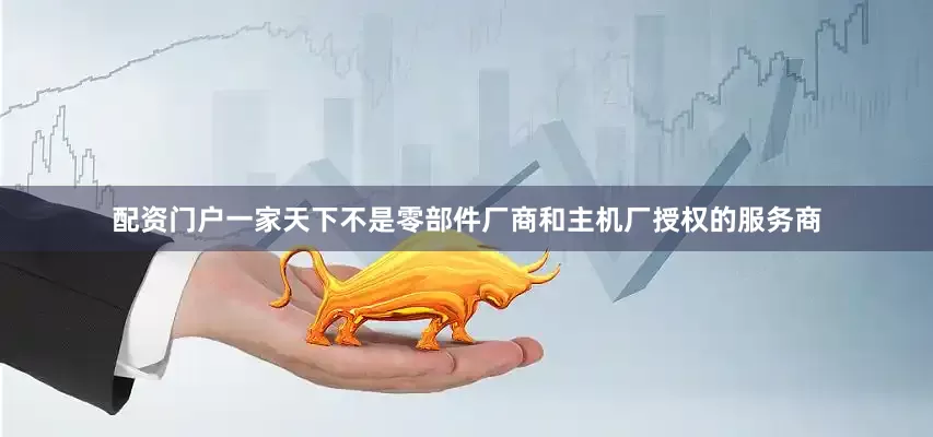 配资门户一家天下不是零部件厂商和主机厂授权的服务商