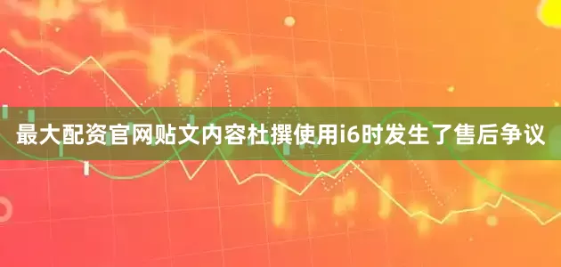 最大配资官网贴文内容杜撰使用i6时发生了售后争议