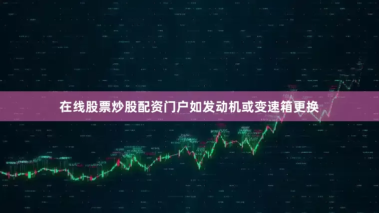 在线股票炒股配资门户如发动机或变速箱更换