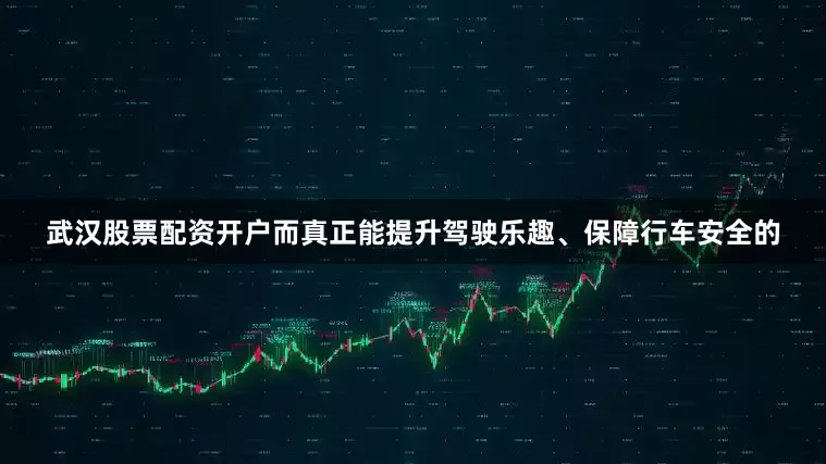 武汉股票配资开户而真正能提升驾驶乐趣、保障行车安全的