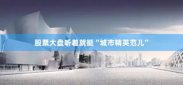 股票大盘听着就挺“城市精英范儿”