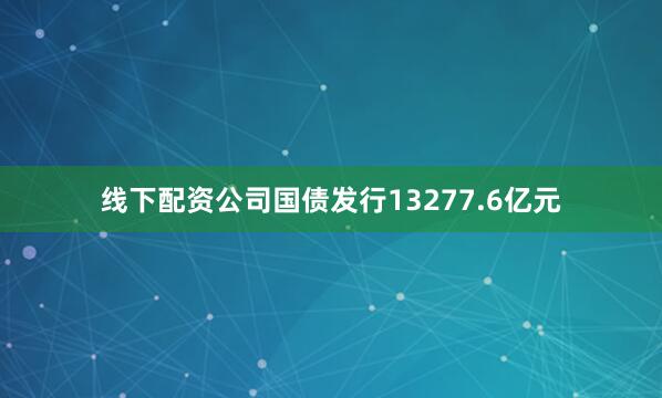 线下配资公司国债发行13277.6亿元