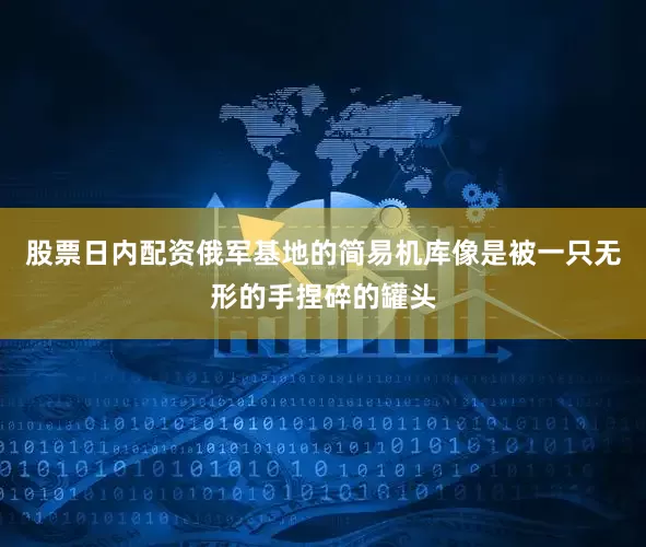 股票日内配资俄军基地的简易机库像是被一只无形的手捏碎的罐头