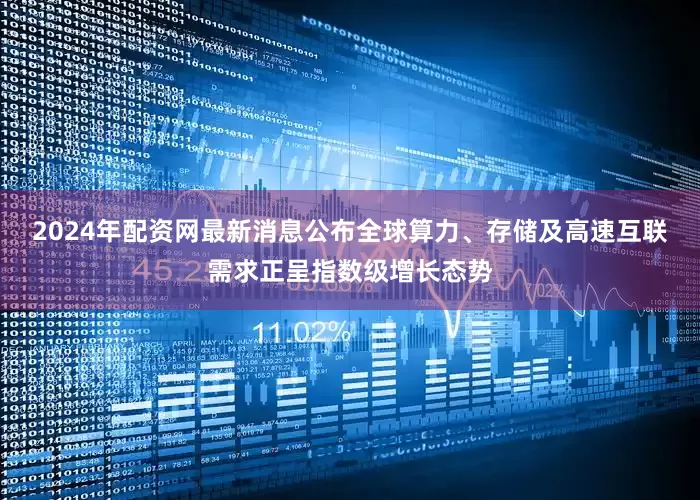 2024年配资网最新消息公布全球算力、存储及高速互联需求正呈指数级增长态势