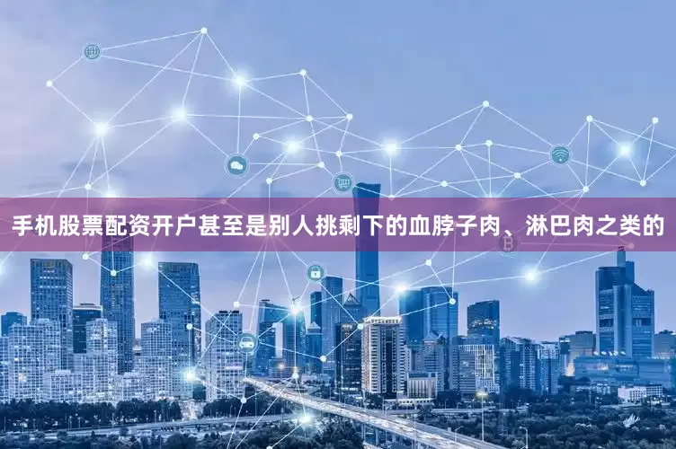 手机股票配资开户甚至是别人挑剩下的血脖子肉、淋巴肉之类的