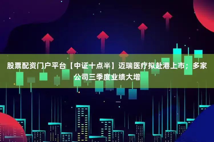 股票配资门户平台【中证十点半】迈瑞医疗拟赴港上市；多家公司三季度业绩大增