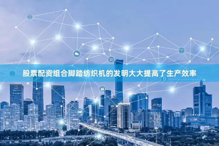 股票配资组合脚踏纺织机的发明大大提高了生产效率
