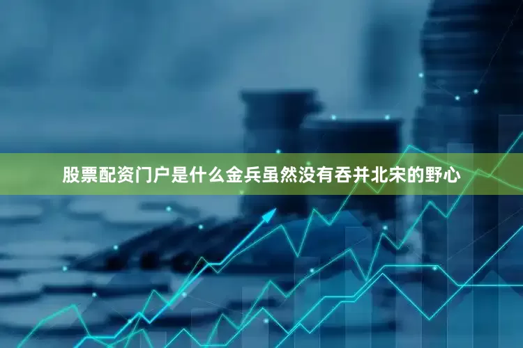 股票配资门户是什么金兵虽然没有吞并北宋的野心