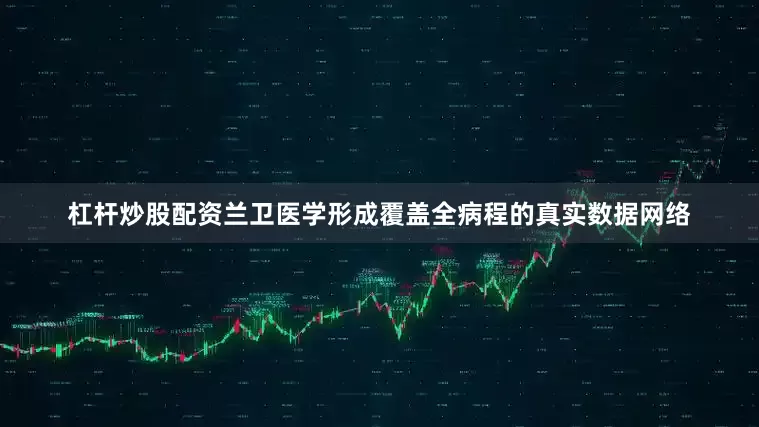 杠杆炒股配资兰卫医学形成覆盖全病程的真实数据网络