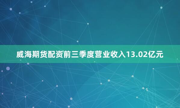 威海期货配资前三季度营业收入13.02亿元
