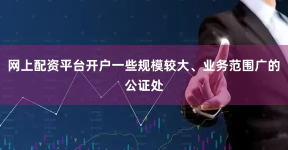 网上配资平台开户一些规模较大、业务范围广的公证处