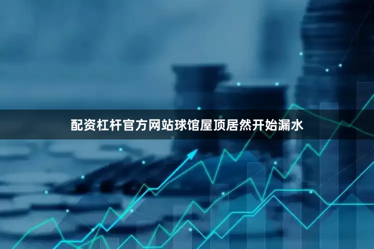 配资杠杆官方网站球馆屋顶居然开始漏水
