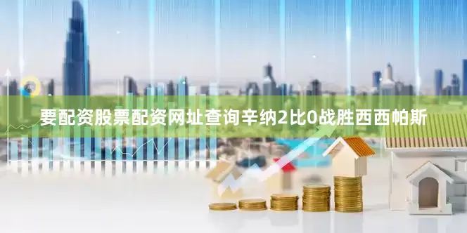要配资股票配资网址查询辛纳2比0战胜西西帕斯