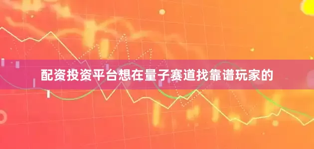 配资投资平台想在量子赛道找靠谱玩家的