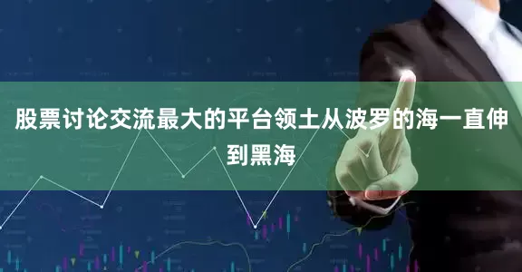 股票讨论交流最大的平台领土从波罗的海一直伸到黑海