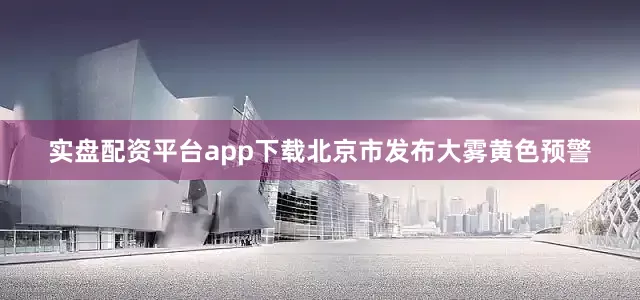 实盘配资平台app下载北京市发布大雾黄色预警