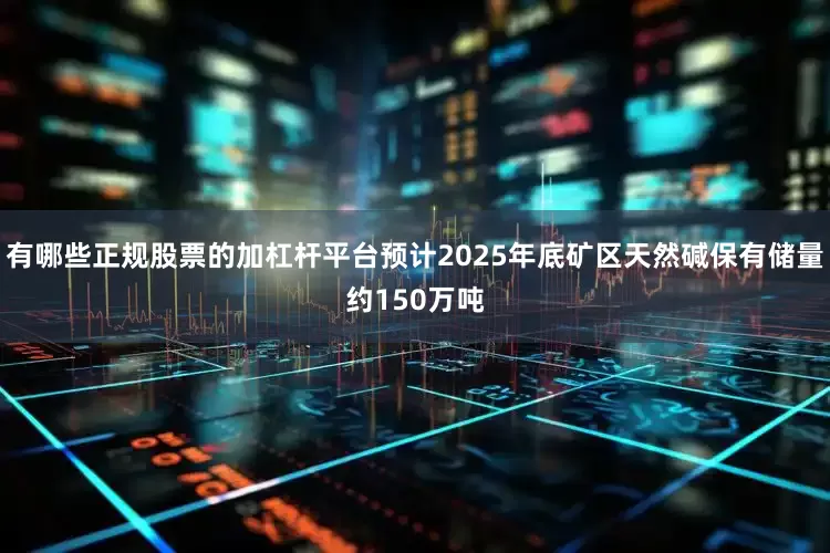 有哪些正规股票的加杠杆平台预计2025年底矿区天然碱保有储量约150万吨