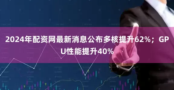 2024年配资网最新消息公布多核提升62%；GPU性能提升40%
