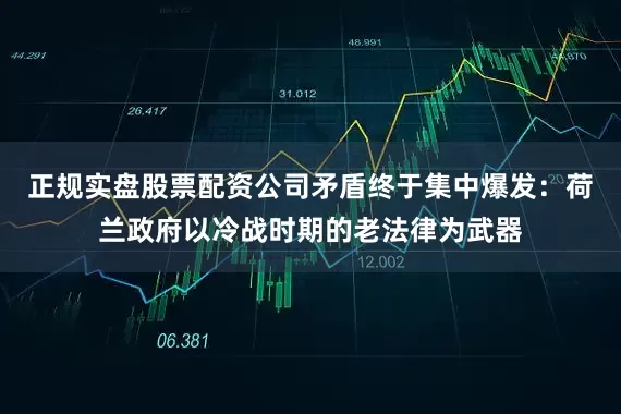正规实盘股票配资公司矛盾终于集中爆发：荷兰政府以冷战时期的老法律为武器