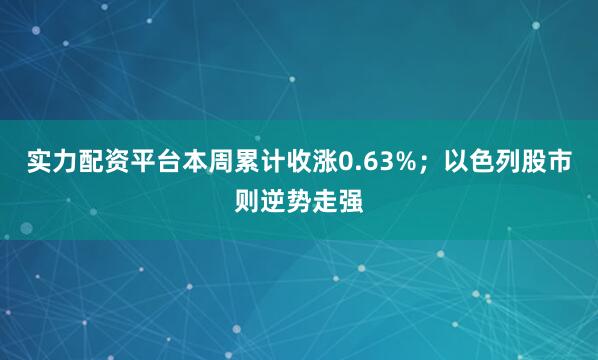 实力配资平台本周累计收涨0.63%；以色列股市则逆势走强